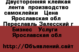 Двусторонняя клейкая лента, производство самоклейки › Цена ­ 50 - Ярославская обл., Переславль-Залесский г. Бизнес » Услуги   . Ярославская обл.